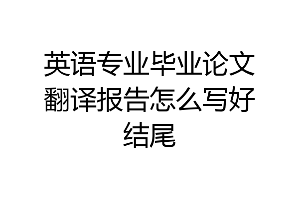 英语专业毕业论文翻译报告怎么写好结尾
