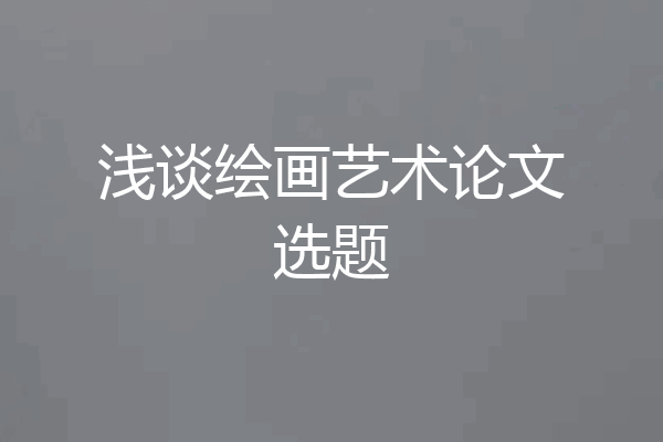 浅谈绘画艺术论文选题