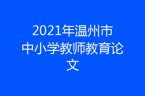 2021年温州市中小学教师教育论文