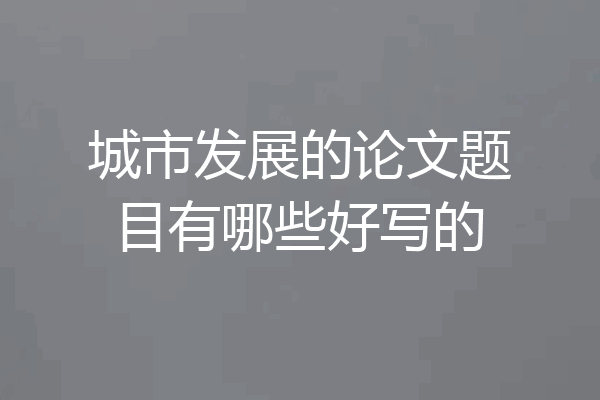 城市发展的论文题目有哪些好写的