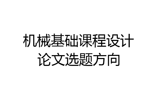 机械基础课程设计论文选题方向