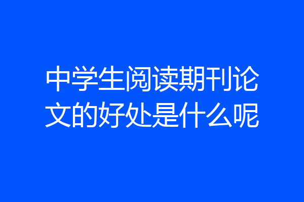 中学生阅读期刊论文的好处是什么呢