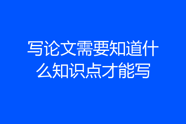 写论文需要知道什么知识点才能写
