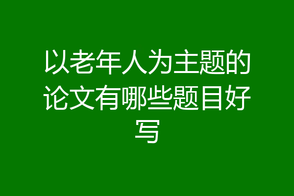 以老年人为主题的论文有哪些题目好写