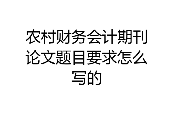 农村财务会计期刊论文题目要求怎么写的