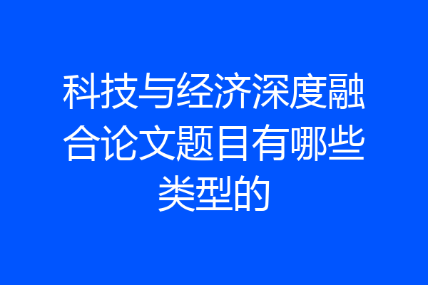 科技与经济深度融合论文题目有哪些类型的