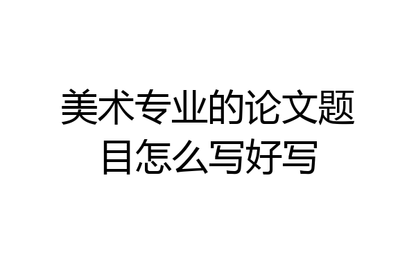 美术专业的论文题目怎么写好写