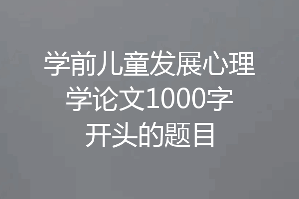 学前儿童发展心理学论文1000字开头的题目