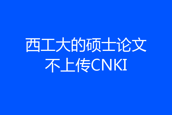 西工大的硕士论文不上传CNKI