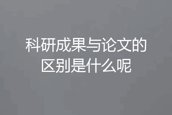 科研成果与论文的区别是什么呢