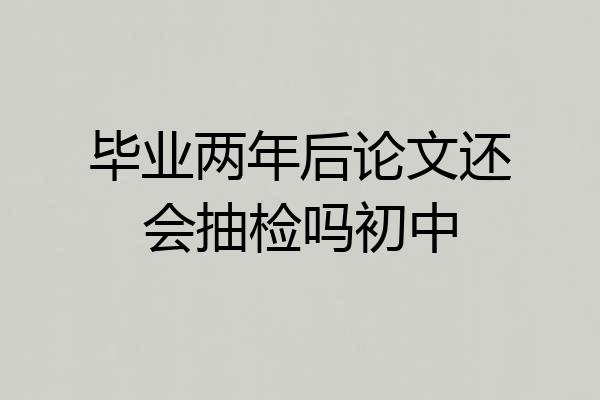 毕业两年后论文还会抽检吗初中