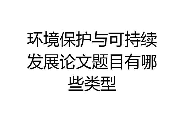 环境保护与可持续发展论文题目有哪些类型