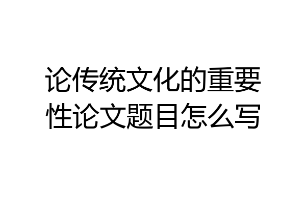 论传统文化的重要性论文题目怎么写