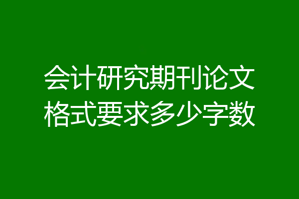 会计研究期刊论文格式要求多少字数