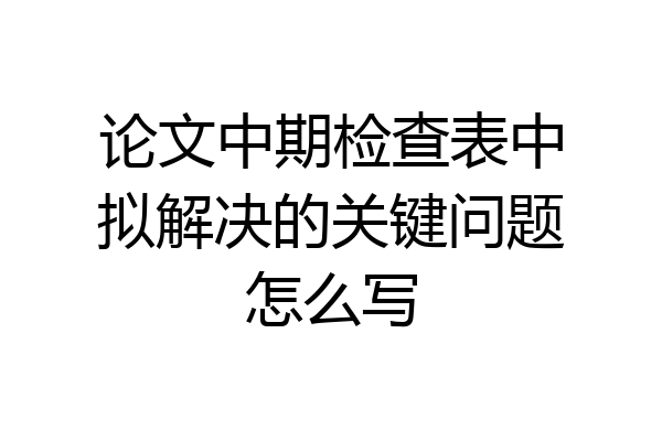 论文中期检查表中拟解决的关键问题怎么写