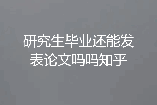 研究生毕业还能发表论文吗吗知乎