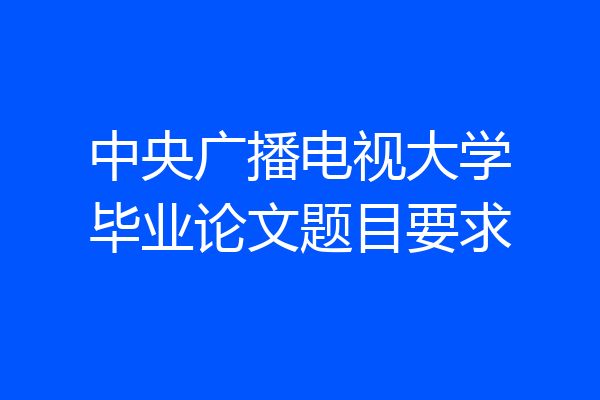 中央广播电视大学毕业论文题目要求