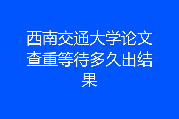 西南交通大学论文查重等待多久出结果