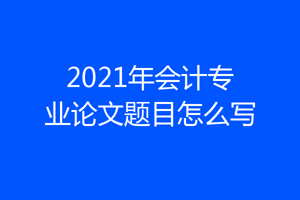 2021年会计专业论文题目怎么写