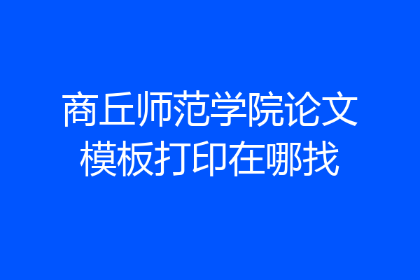 商丘师范学院论文模板打印在哪找