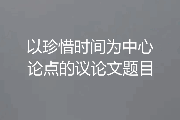以珍惜时间为中心论点的议论文题目