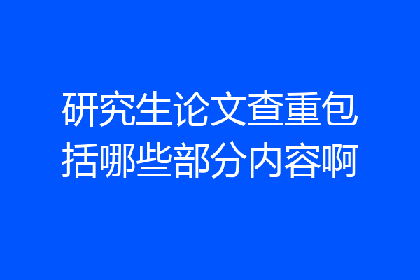 研究生论文查重包括哪些部分内容啊