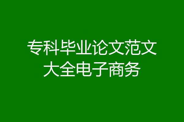 专科毕业论文范文大全电子商务