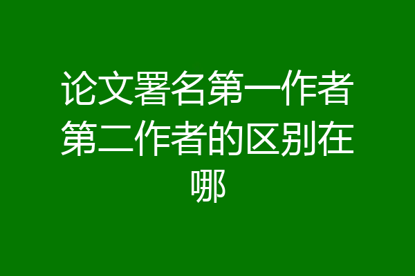 论文署名第一作者第二作者的区别在哪