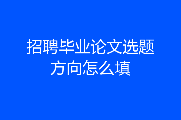 招聘毕业论文选题方向怎么填