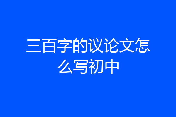 三百字的议论文怎么写初中