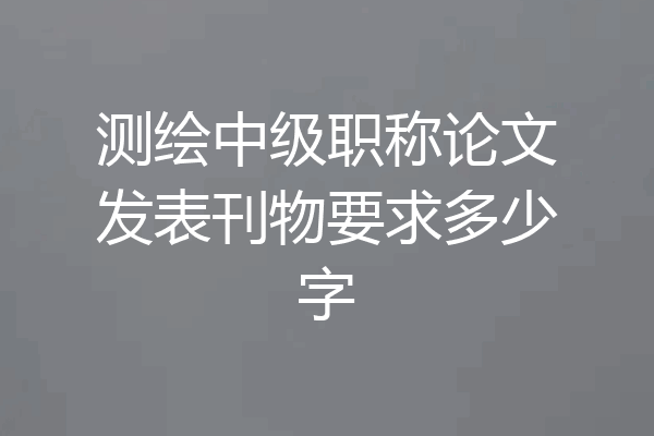 测绘中级职称论文发表刊物要求多少字