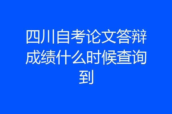 四川自考论文答辩成绩什么时候查询到