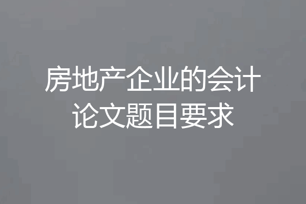 房地产企业的会计论文题目要求