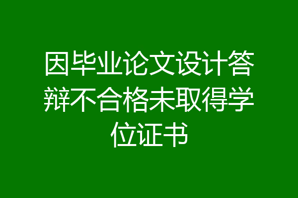 因毕业论文设计答辩不合格未取得学位证书