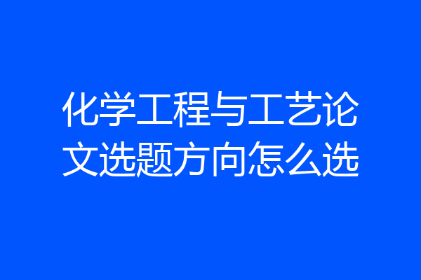 化学工程与工艺论文选题方向怎么选