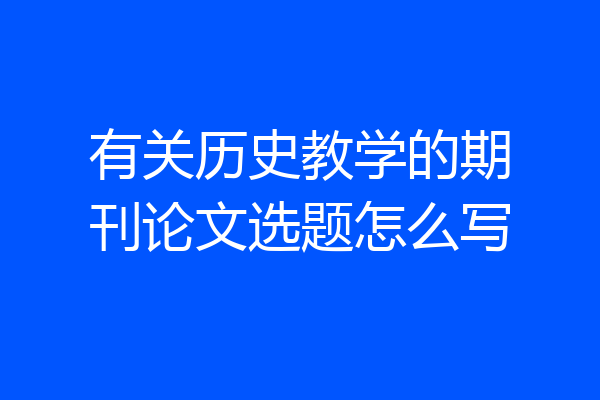 有关历史教学的期刊论文选题怎么写