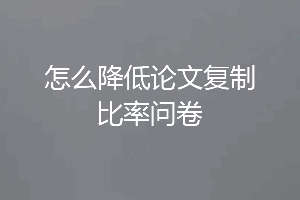怎么降低论文复制比率问卷