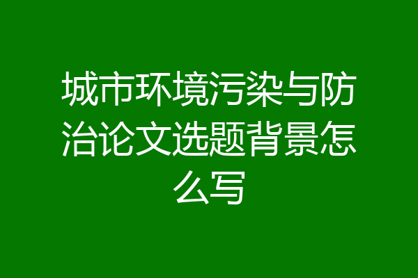 城市环境污染与防治论文选题背景怎么写