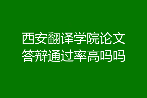 西安翻译学院论文答辩通过率高吗吗