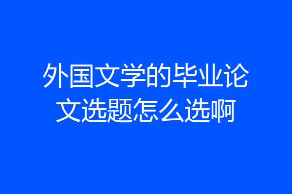 外国文学的毕业论文选题怎么选啊