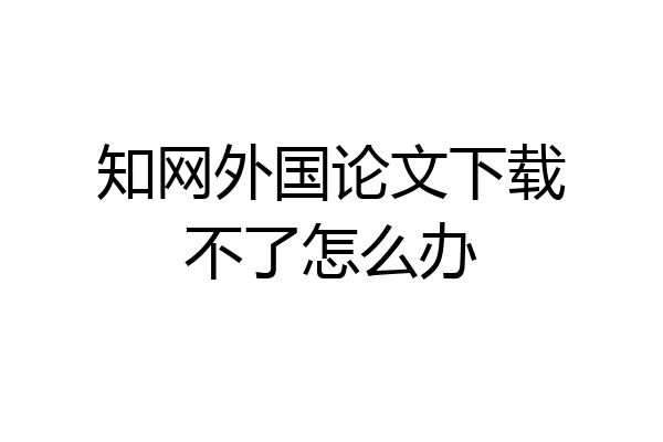 知网外国论文下载不了怎么办