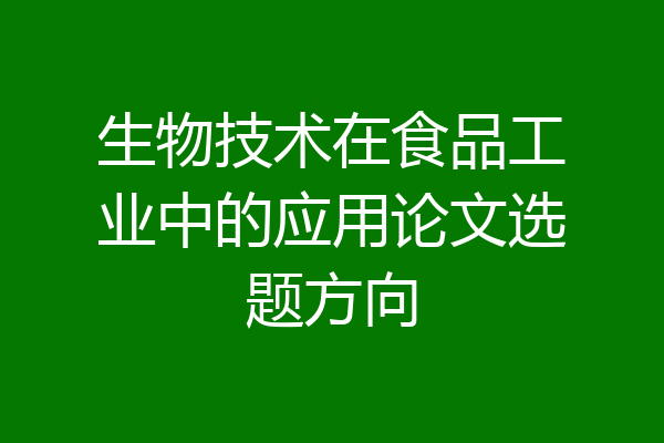 生物技术在食品工业中的应用论文选题方向