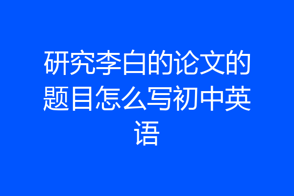 研究李白的论文的题目怎么写初中英语