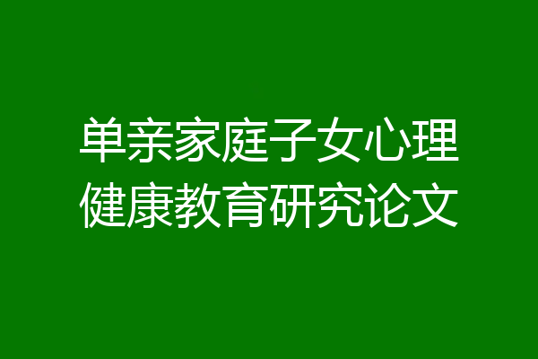 单亲家庭子女心理健康教育研究论文