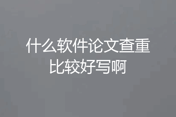 什么软件论文查重比较好写啊