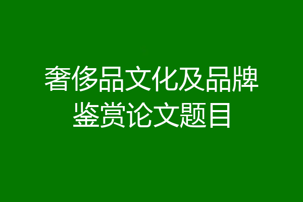 奢侈品文化及品牌鉴赏论文题目