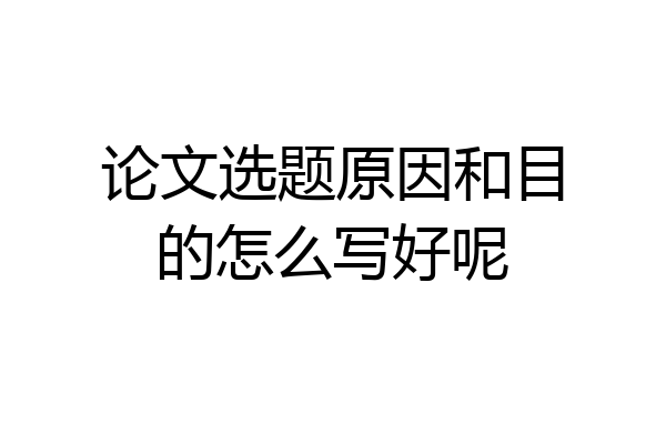 论文选题原因和目的怎么写好呢