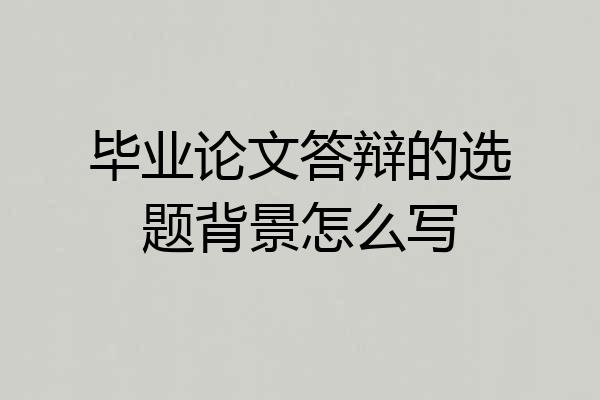 毕业论文答辩的选题背景怎么写