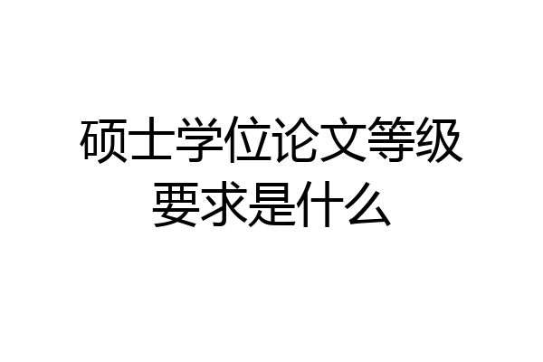 硕士学位论文等级要求是什么