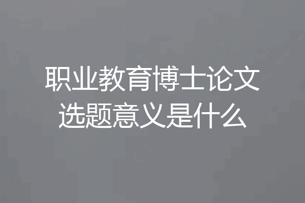 职业教育博士论文选题意义是什么